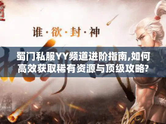 蜀门私服YY频道进阶指南,如何高效获取稀有资源与顶级攻略? 蜀门私服YY频道进阶指南,如何高效获取稀有资源与顶级攻略?