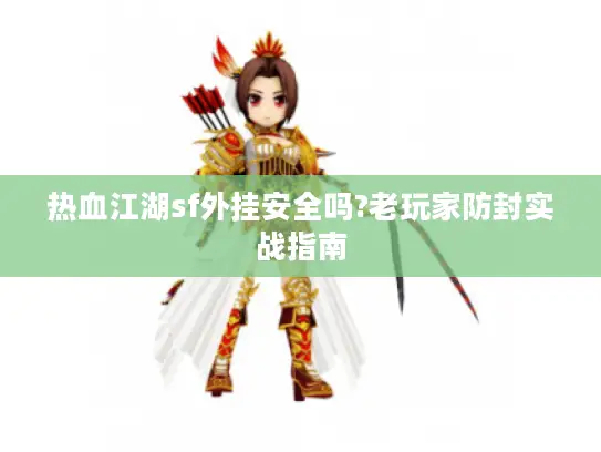 热血江湖sf外挂安全吗?老玩家防封实战指南