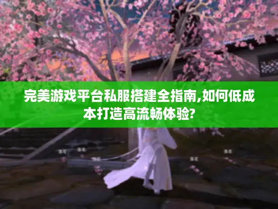 完美游戏平台私服搭建全指南,如何低成本打造高流畅体验?