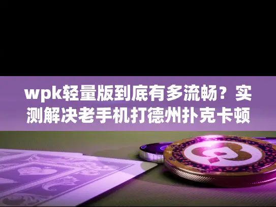wpk轻量版到底有多流畅？实测解决老手机打德州扑克卡顿难题