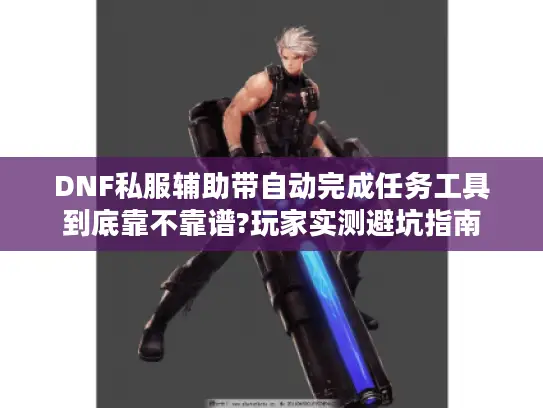 DNF私服辅助带自动完成任务工具到底靠不靠谱?玩家实测避坑指南