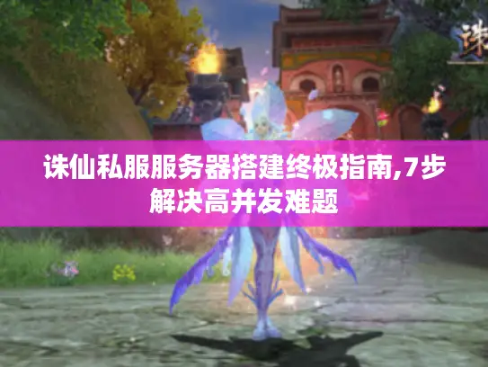 诛仙私服服务器搭建终极指南,7步解决高并发难题