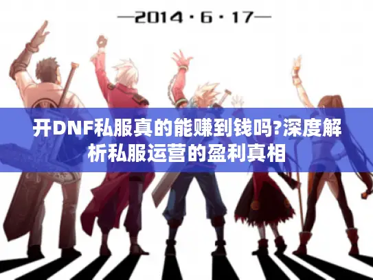 开DNF私服真的能赚到钱吗?深度解析私服运营的盈利真相