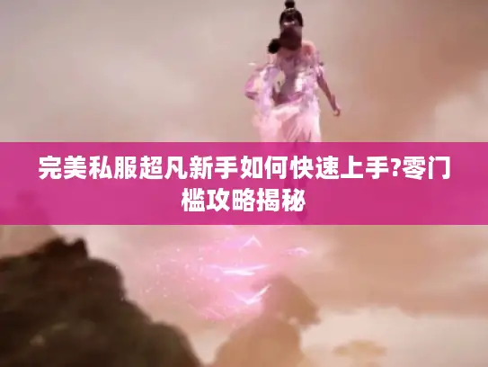 完美私服超凡新手如何快速上手?零门槛攻略揭秘