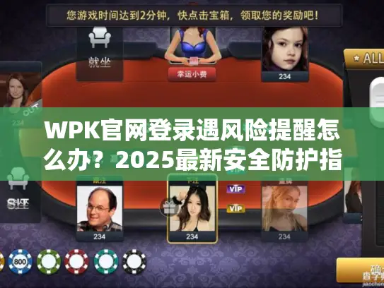 WPK官网登录遇风险提醒怎么办？2025最新安全防护指南