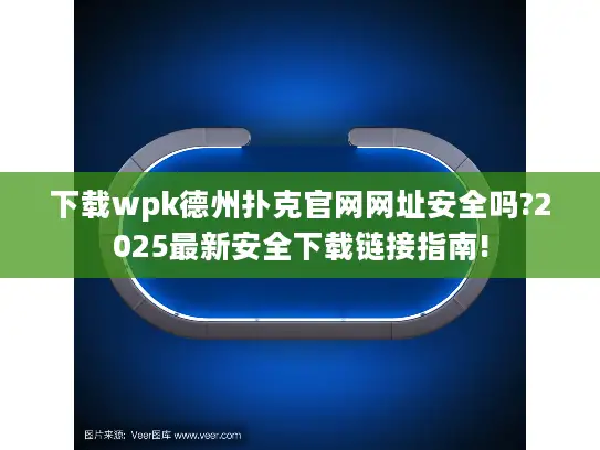 下载wpk德州扑克官网网址安全吗?2025最新安全下载链接指南!