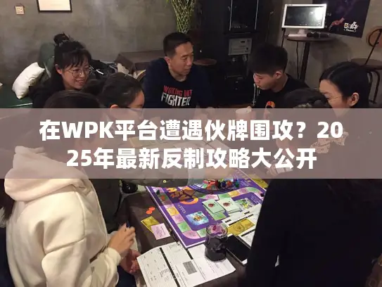 在WPK平台遭遇伙牌围攻？2025年最新反制攻略大公开