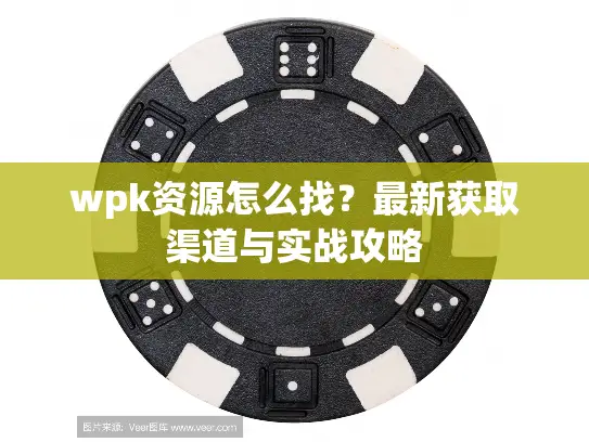 wpk资源怎么找？最新获取渠道与实战攻略