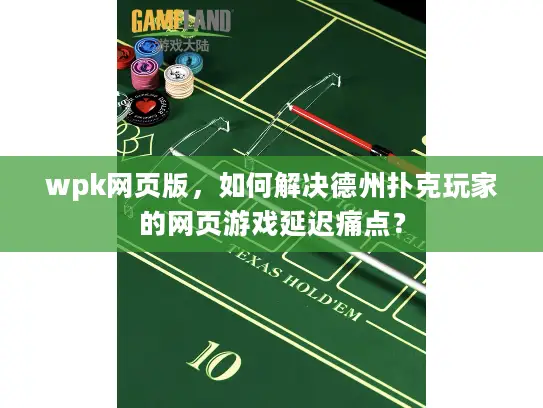 wpk网页版,如何解决德州扑克玩家的网页游戏延迟痛点? wpk网页版,如何解决德州扑克玩家的网页游戏延迟痛点?