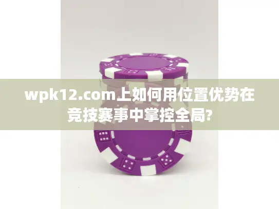 wpk12.com上如何用位置优势在竞技赛事中掌控全局?