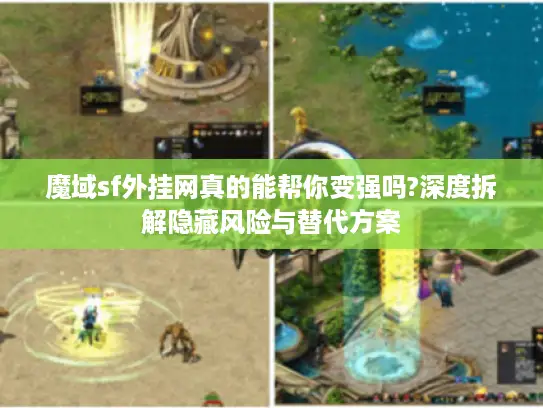 魔域sf外挂网真的能帮你变强吗?深度拆解隐藏风险与替代方案