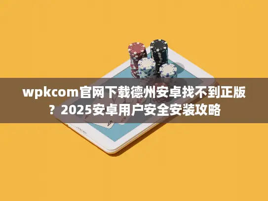 wpkcom官网下载德州安卓找不到正版?2025安卓用户安全安装攻略 wpkcom官网下载德州安卓找不到正版?2025安卓用户安全安装攻略