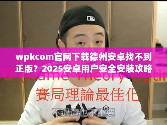 wpkcom官网下载德州安卓找不到正版?2025安卓用户安全安装攻略 wpkcom官网下载德州安卓找不到正版?2025安卓用户安全安装攻略