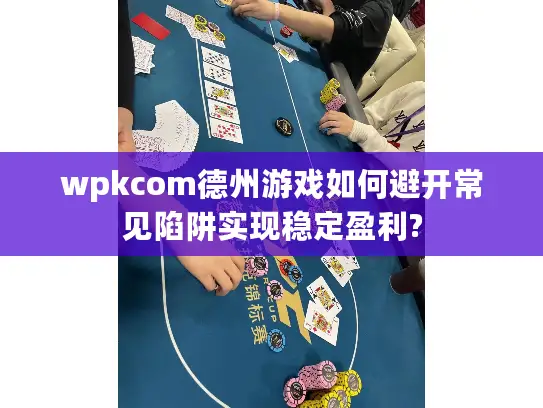wpkcom德州游戏如何避开常见陷阱实现稳定盈利? wpkcom德州游戏如何避开常见陷阱实现稳定盈利?