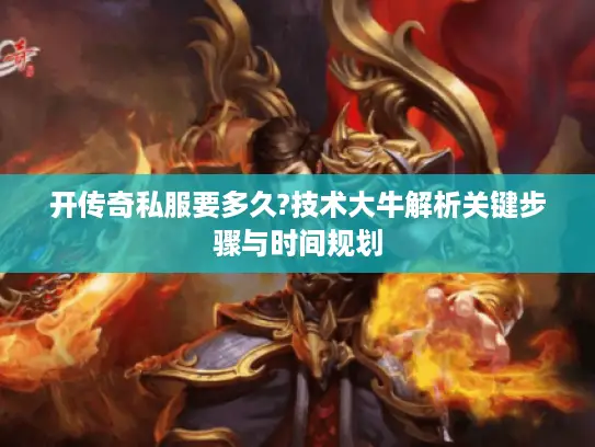 开传奇私服要多久?技术大牛解析关键步骤与时间规划