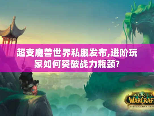 超变魔兽世界私服发布,进阶玩家如何突破战力瓶颈?