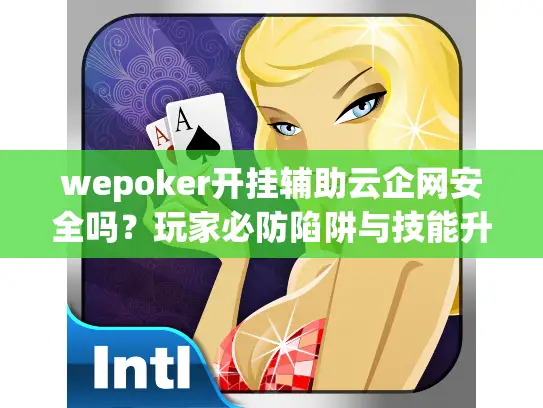 wepoker开挂辅助云企网安全吗？玩家必防陷阱与技能升级指南