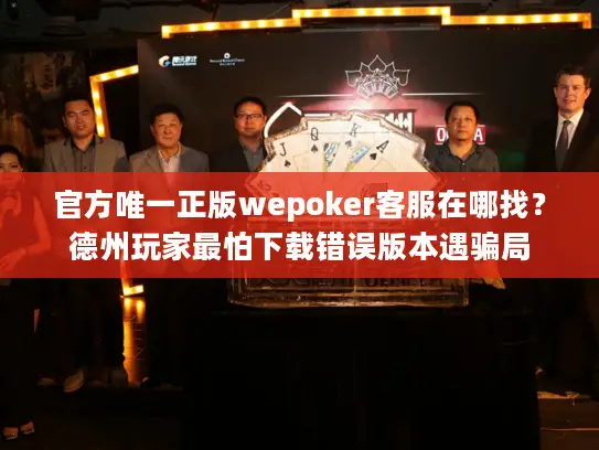 官方唯一正版wepoker客服在哪找？德州玩家最怕下载错误版本遇骗局