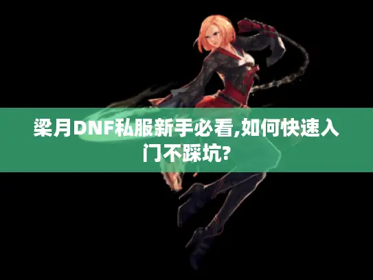 梁月DNF私服新手必看,如何快速入门不踩坑?