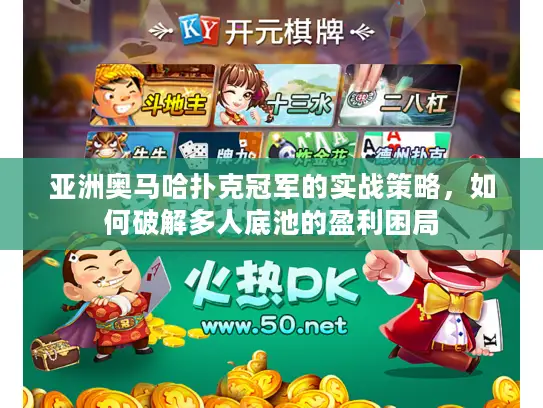 亚洲奥马哈扑克冠军的实战策略，如何破解多人底池的盈利困局