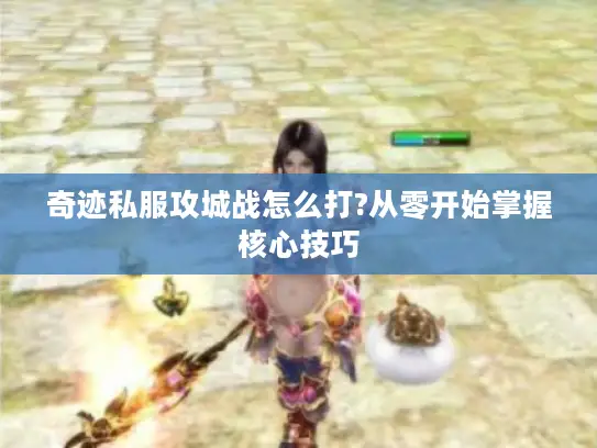 奇迹私服攻城战怎么打?从零开始掌握核心技巧