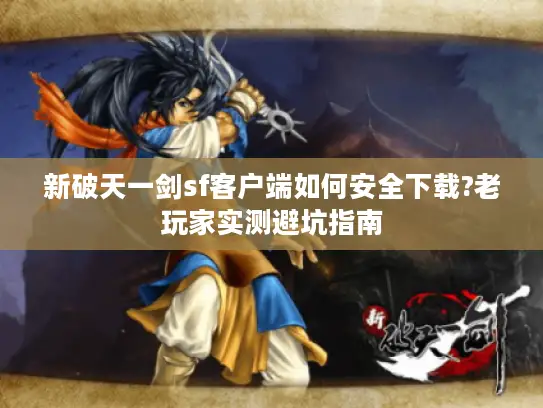 新破天一剑sf客户端如何安全下载?老玩家实测避坑指南