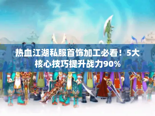 热血江湖私服首饰加工必看!5大核心技巧提升战力90% 热血江湖私服首饰加工必看!5大核心技巧提升战力90%