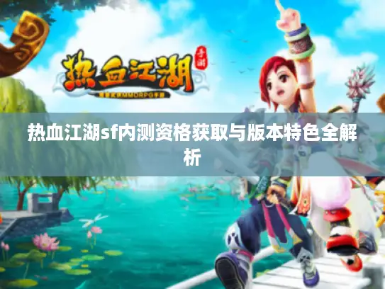 热血江湖sf内测资格获取与版本特色全解析
