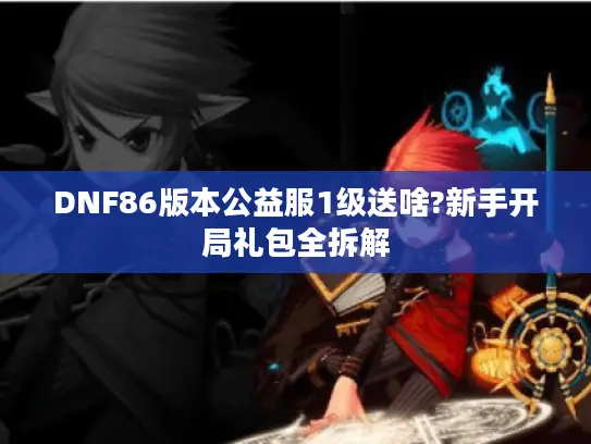 DNF86版本公益服1级送啥?新手开局礼包全拆解