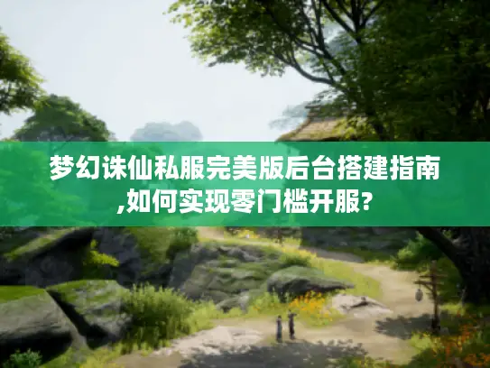 梦幻诛仙私服完美版后台搭建指南,如何实现零门槛开服?