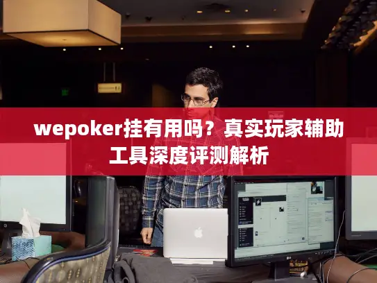 wepoker挂有用吗？真实玩家辅助工具深度评测解析
