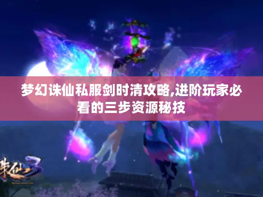 梦幻诛仙私服剑时清攻略,进阶玩家必看的三步资源秘技