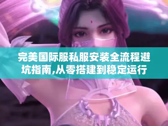 完美国际服私服安装全流程避坑指南,从零搭建到稳定运行