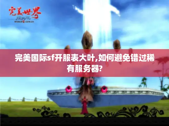 完美国际sf开服表大叶,如何避免错过稀有服务器? 完美国际sf开服表大叶,如何避免错过稀有服务器?
