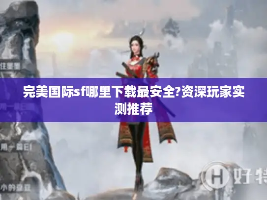 完美国际sf哪里下载最安全?资深玩家实测推荐