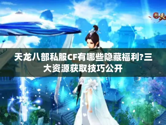 天龙八部私服CF有哪些隐藏福利?三大资源获取技巧公开