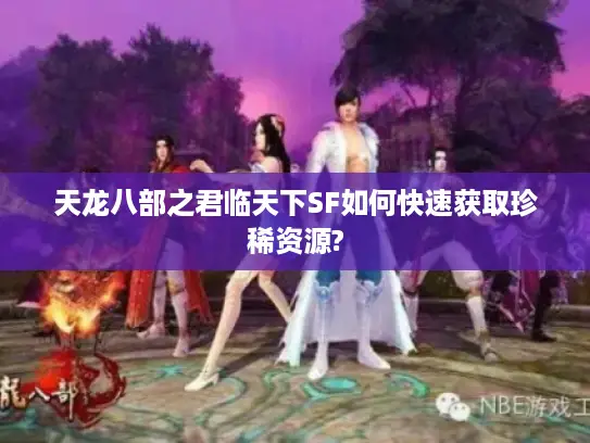 天龙八部之君临天下SF如何快速获取珍稀资源? 天龙八部之君临天下SF如何快速获取珍稀资源?
