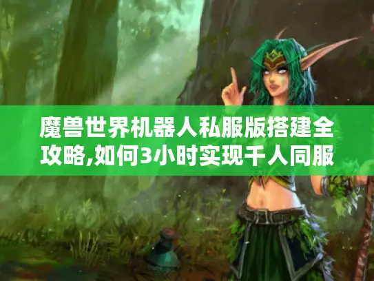 魔兽世界机器人私服版搭建全攻略,如何3小时实现千人同服?
