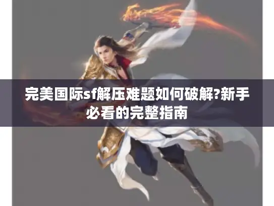 完美国际sf解压难题如何破解?新手必看的完整指南