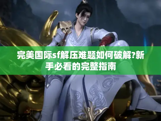 完美国际sf解压难题如何破解?新手必看的完整指南