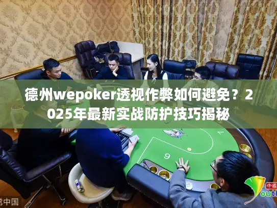 德州wepoker透视作弊如何避免？2025年最新实战防护技巧揭秘