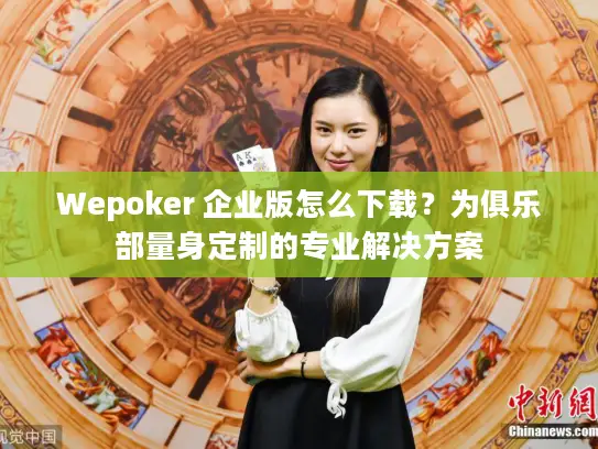 Wepoker 企业版怎么下载?为俱乐部量身定制的专业解决方案 Wepoker 企业版怎么下载?为俱乐部量身定制的专业解决方案