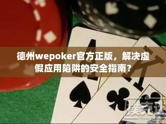 德州wepoker官方正版，解决虚假应用陷阱的安全指南？