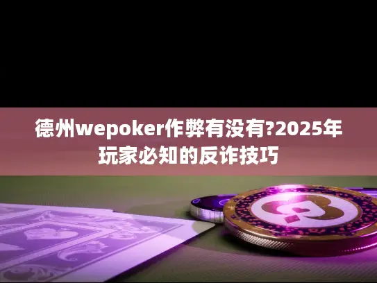 德州wepoker作弊有没有?2025年玩家必知的反诈技巧