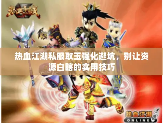 热血江湖私服取玉强化避坑，别让资源白瞎的实用技巧