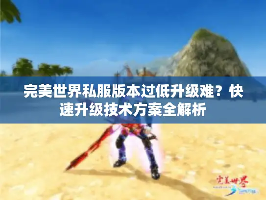 完美世界私服版本过低升级难？快速升级技术方案全解析
