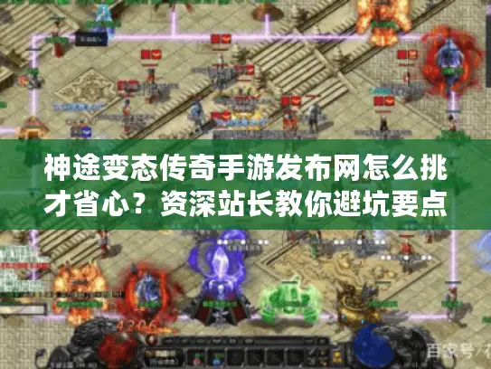 神途变态传奇手游发布网怎么挑才省心？资深站长教你避坑要点