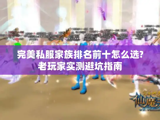 完美私服家族排名前十怎么选?老玩家实测避坑指南 完美私服家族排名前十怎么选?老玩家实测避坑指南