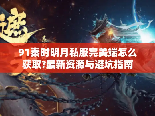 91秦时明月私服完美端怎么获取?最新资源与避坑指南