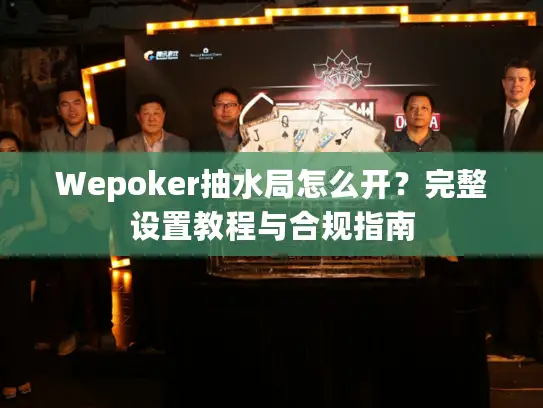 Wepoker抽水局怎么开？完整设置教程与合规指南